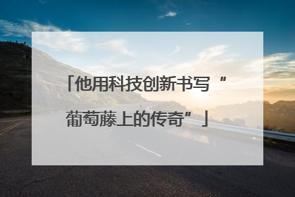 他用科技创新书写“葡萄藤上的传奇”