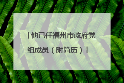 他已任福州市政府党组成员（附简历）