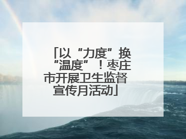 以“力度”换“温度”！枣庄市开展卫生监督宣传月活动