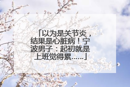以为是关节炎，结果是心脏病！宁波男子：起初就是上班觉得累……