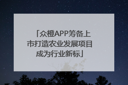 众橙APP筹备上市打造农业发展项目成为行业新标
