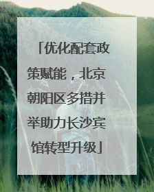 优化配套政策赋能，北京朝阳区多措并举助力长沙宾馆转型升级