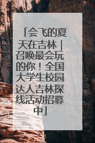 会飞的夏天在吉林｜召唤最会玩的你！全国大学生校园达人吉林探线活动招募中