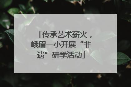 传承艺术薪火，峨眉一小开展“非遗”研学活动