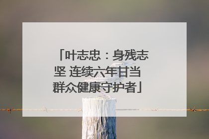 叶志忠：身残志坚 连续六年甘当群众健康守护者