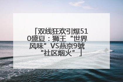 双线狂欢引爆510盛夏：狮王“世界风味”VS燕京9號“社区烟火”