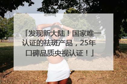 发现新大陆！国家唯一认证的祛斑产品，25年口碑品质央视认证！
