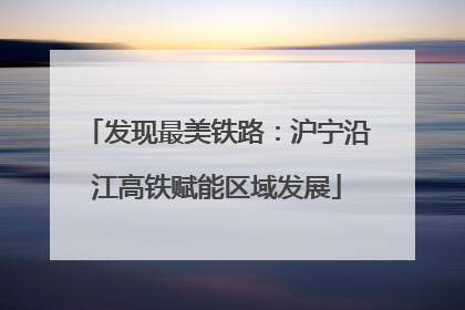 发现最美铁路：沪宁沿江高铁赋能区域发展