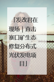 发改君在现场｜直击寨口矿生态修复分布式光伏发电项目