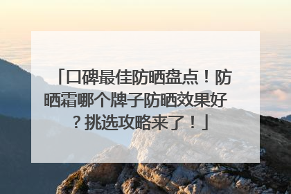 口碑最佳防晒盘点！防晒霜哪个牌子防晒效果好？挑选攻略来了！