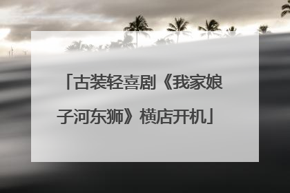 古装轻喜剧《我家娘子河东狮》横店开机