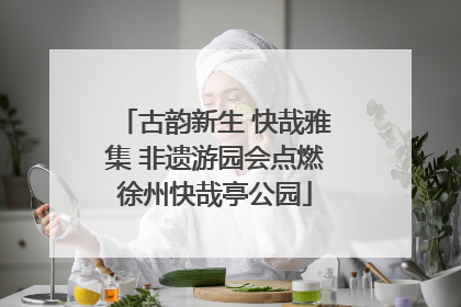古韵新生 快哉雅集 非遗游园会点燃徐州快哉亭公园