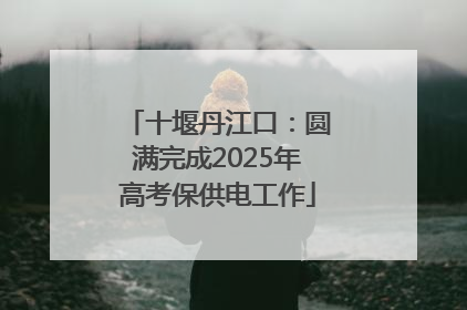十堰丹江口：圆满完成2025年高考保供电工作