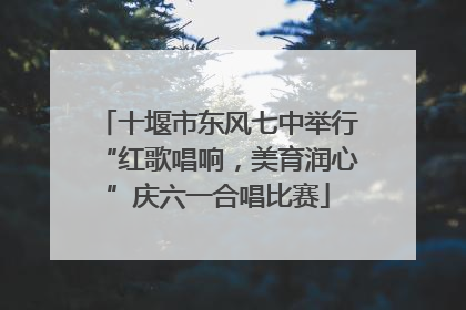 十堰市东风七中举行“红歌唱响，美育润心”庆六一合唱比赛