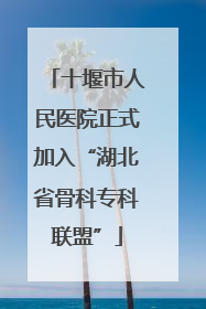 十堰市人民医院正式加入“湖北省骨科专科联盟”
