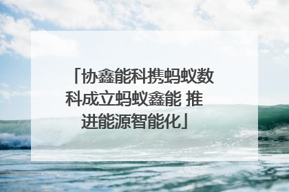 协鑫能科携蚂蚁数科成立蚂蚁鑫能 推进能源智能化