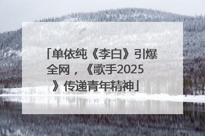 单依纯《李白》引爆全网，《歌手2025》传递青年精神