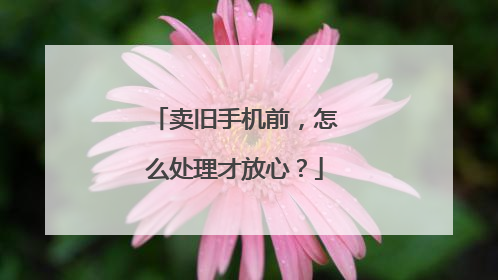 卖旧手机前，怎么处理才放心？