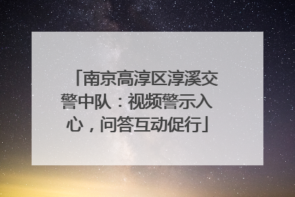 南京高淳区淳溪交警中队：视频警示入心，问答互动促行