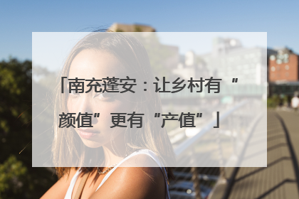 南充蓬安：让乡村有“颜值”更有“产值”