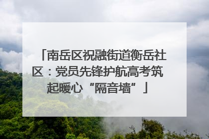 南岳区祝融街道衡岳社区：党员先锋护航高考筑起暖心“隔音墙”