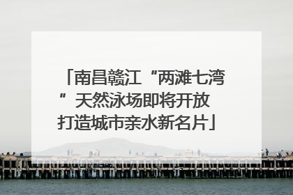 南昌赣江“两滩七湾”天然泳场即将开放 打造城市亲水新名片