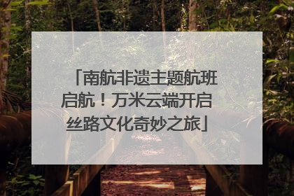 南航非遗主题航班启航！万米云端开启丝路文化奇妙之旅