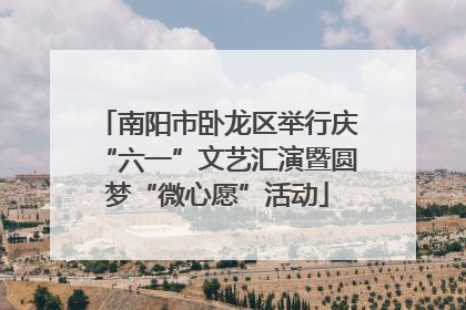 南阳市卧龙区举行庆“六一”文艺汇演暨圆梦“微心愿”活动