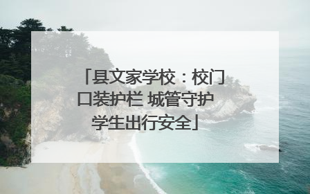 县文家学校：校门口装护栏 城管守护学生出行安全