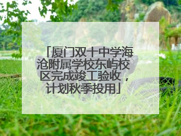 厦门双十中学海沧附属学校东屿校区完成竣工验收，计划秋季投用