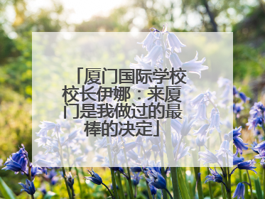 厦门国际学校校长伊娜：来厦门是我做过的最棒的决定
