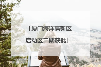 厦门海洋高新区启动区二期获批