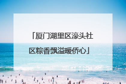 厦门湖里区濠头社区粽香飘溢暖侨心