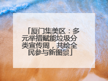 厦门集美区：多元举措赋能垃圾分类宣传周，共绘全民参与新图景