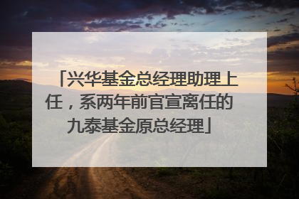 兴华基金总经理助理上任，系两年前官宣离任的九泰基金原总经理