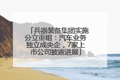 兵器装备集团实施分立重组：汽车业务独立成央企，7家上市公司披露进展