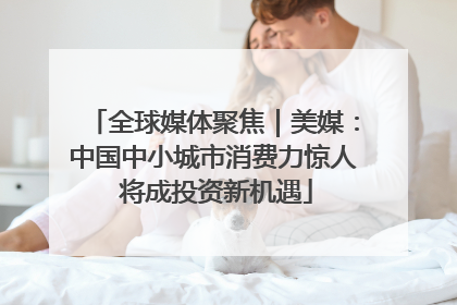全球媒体聚焦｜美媒：中国中小城市消费力惊人 将成投资新机遇