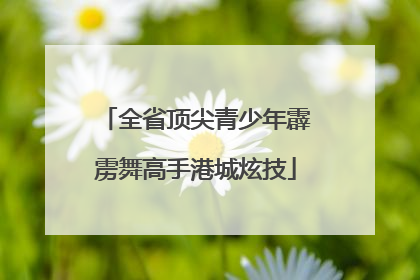 全省顶尖青少年霹雳舞高手港城炫技