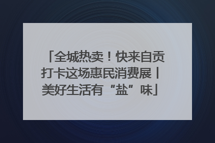 全城热卖！快来自贡打卡这场惠民消费展丨美好生活有“盐”味