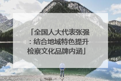 全国人大代表张强：结合地域特色提升检察文化品牌内涵