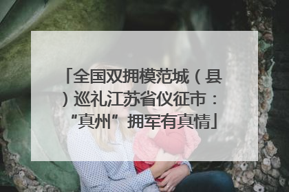全国双拥模范城（县）巡礼江苏省仪征市：“真州”拥军有真情
