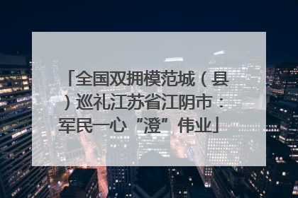 全国双拥模范城（县）巡礼江苏省江阴市：军民一心“澄”伟业