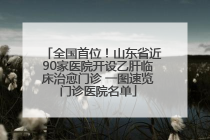 全国首位！山东省近90家医院开设乙肝临床治愈门诊 一图速览门诊医院名单