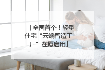 全国首个！轻型住宅“云端智造工厂”在厦启用