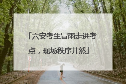 六安考生冒雨走进考点，现场秩序井然