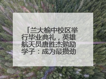 兰大榆中校区举行毕业典礼，英雄航天员唐胜杰勉励学子：成为最攒劲的兰大人
