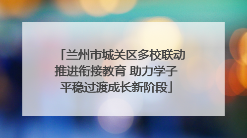 兰州市城关区多校联动推进衔接教育 助力学子平稳过渡成长新阶段