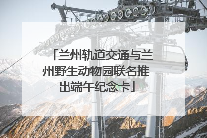 兰州轨道交通与兰州野生动物园联名推出端午纪念卡