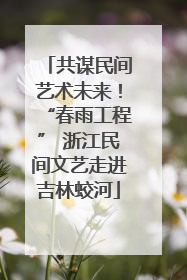 共谋民间艺术未来！“春雨工程” 浙江民间文艺走进吉林蛟河