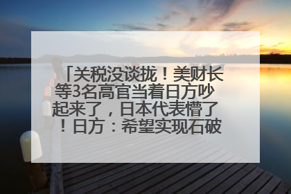 关税没谈拢！美财长等3名高官当着日方吵起来了，日本代表懵了！日方：希望实现石破茂与特朗普的会晤
